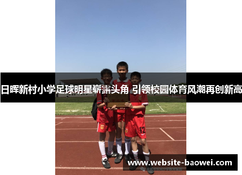 日晖新村小学足球明星崭露头角 引领校园体育风潮再创新高 日晖新村小学足球明星崭露头角 引领校园体育风潮再创新高