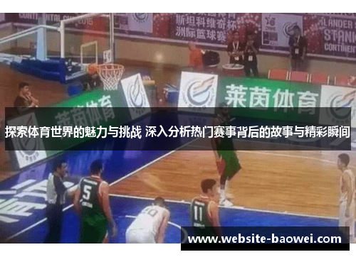 探索体育世界的魅力与挑战 深入分析热门赛事背后的故事与精彩瞬间 探索体育世界的魅力与挑战 深入分析热门赛事背后的故事与精彩瞬间
