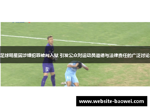 足球明星因涉嫌犯罪被判入狱 引发公众对运动员道德与法律责任的广泛讨论 足球明星因涉嫌犯罪被判入狱 引发公众对运动员道德与法律责任的广泛讨论