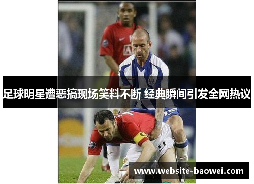 足球明星遭恶搞现场笑料不断 经典瞬间引发全网热议 足球明星遭恶搞现场笑料不断 经典瞬间引发全网热议