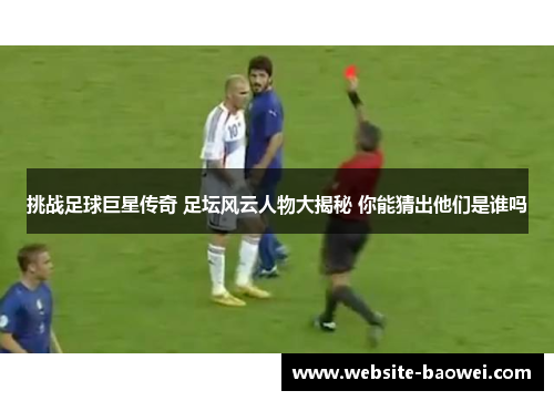 挑战足球巨星传奇 足坛风云人物大揭秘 你能猜出他们是谁吗 挑战足球巨星传奇 足坛风云人物大揭秘 你能猜出他们是谁吗