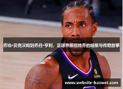 乔治·贝克汉姆到乔丹·亨利,足球界那些姓乔的明星与传奇故事 乔治·贝克汉姆到乔丹·亨利,足球界那些姓乔的明星与传奇故事