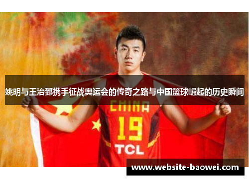 姚明与王治郅携手征战奥运会的传奇之路与中国篮球崛起的历史瞬间 姚明与王治郅携手征战奥运会的传奇之路与中国篮球崛起的历史瞬间
