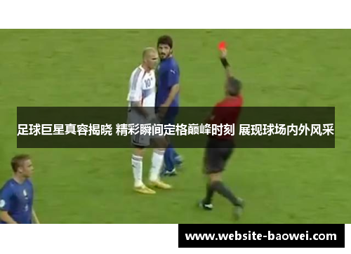 足球巨星真容揭晓 精彩瞬间定格巅峰时刻 展现球场内外风采 足球巨星真容揭晓 精彩瞬间定格巅峰时刻 展现球场内外风采