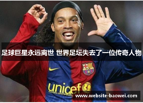 足球巨星永远离世 世界足坛失去了一位传奇人物