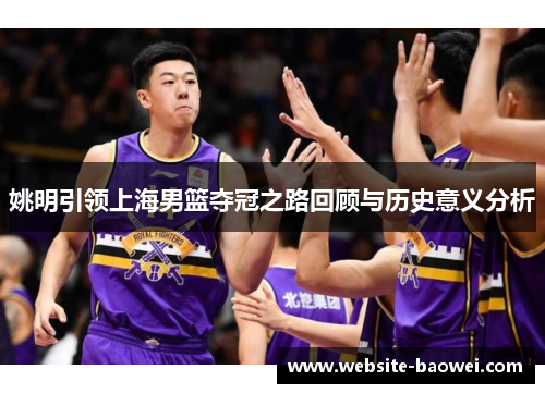 姚明引领上海男篮夺冠之路回顾与历史意义分析