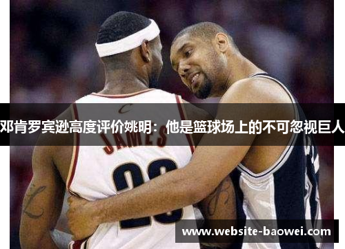 邓肯罗宾逊高度评价姚明:他是篮球场上的不可忽视巨人 邓肯罗宾逊高度评价姚明:他是篮球场上的不可忽视巨人