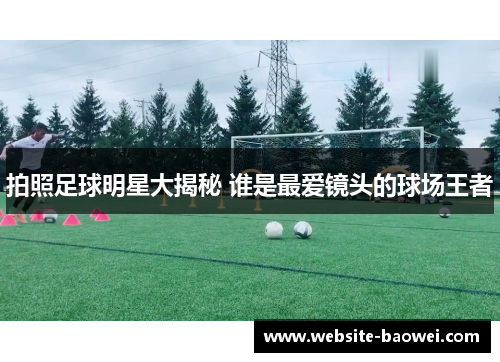 拍照足球明星大揭秘 谁是最爱镜头的球场王者