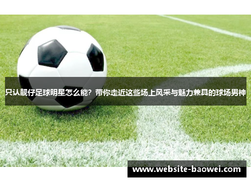 只认靓仔足球明星怎么能?带你走近这些场上风采与魅力兼具的球场男神 只认靓仔足球明星怎么能?带你走近这些场上风采与魅力兼具的球场男神