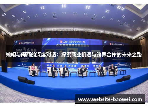 姚明与闽商的深度对话:探索商业机遇与跨界合作的未来之路 姚明与闽商的深度对话:探索商业机遇与跨界合作的未来之路