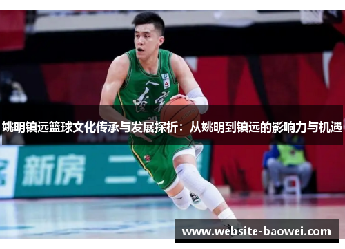 姚明镇远篮球文化传承与发展探析:从姚明到镇远的影响力与机遇 姚明镇远篮球文化传承与发展探析:从姚明到镇远的影响力与机遇
