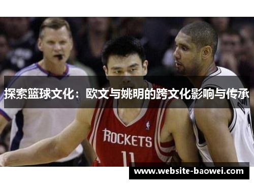 探索篮球文化:欧文与姚明的跨文化影响与传承 探索篮球文化:欧文与姚明的跨文化影响与传承
