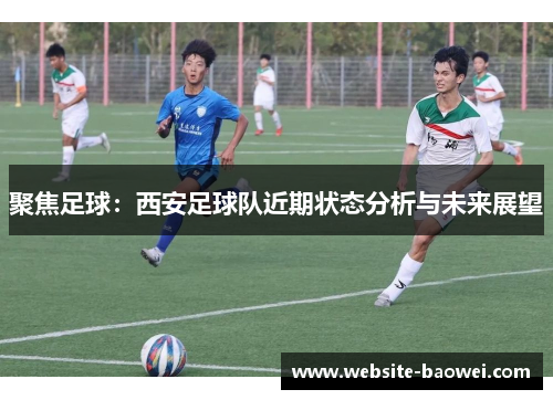 聚焦足球：西安足球队近期状态分析与未来展望