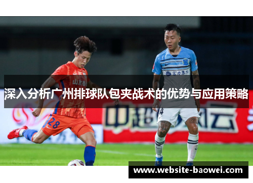 深入分析广州排球队包夹战术的优势与应用策略
