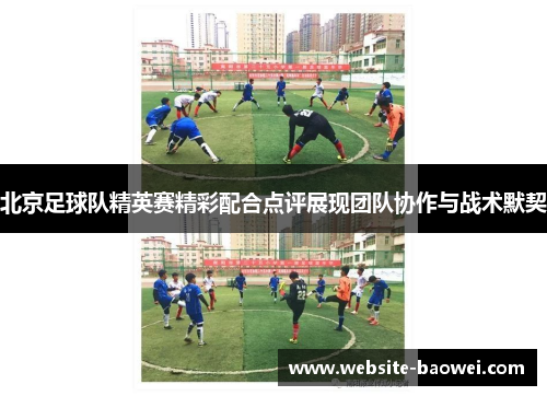 北京足球队精英赛精彩配合点评展现团队协作与战术默契