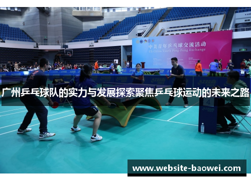 广州乒乓球队的实力与发展探索聚焦乒乓球运动的未来之路