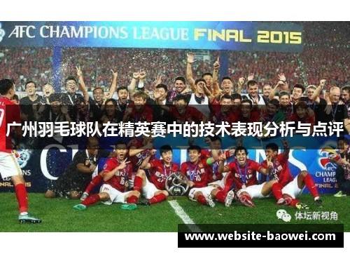 广州羽毛球队在精英赛中的技术表现分析与点评