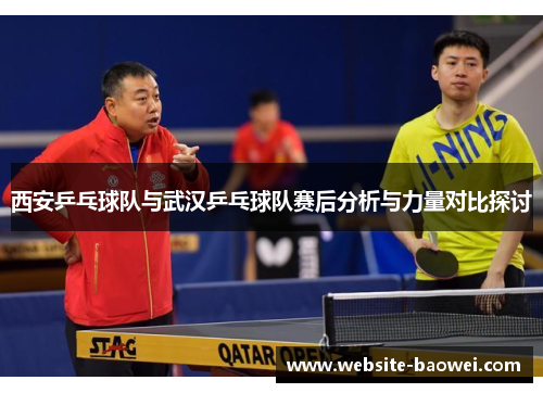 西安乒乓球队与武汉乒乓球队赛后分析与力量对比探讨