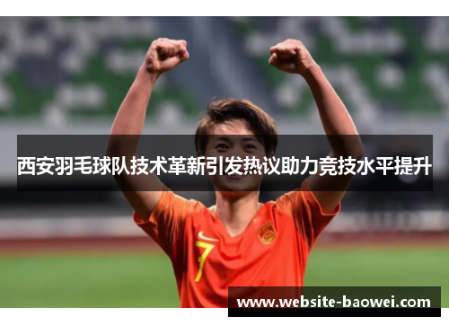 西安羽毛球队技术革新引发热议助力竞技水平提升