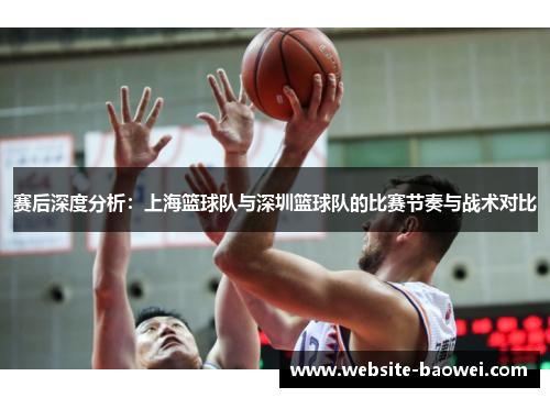 赛后深度分析：上海篮球队与深圳篮球队的比赛节奏与战术对比