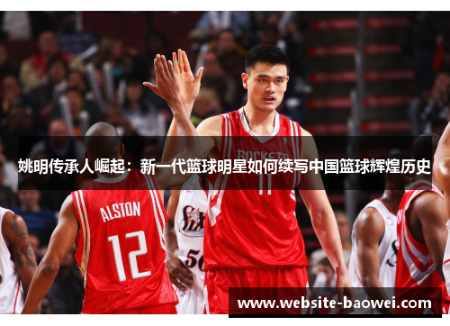 姚明传承人崛起：新一代篮球明星如何续写中国篮球辉煌历史