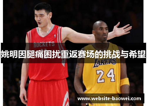 姚明因腿痛困扰重返赛场的挑战与希望