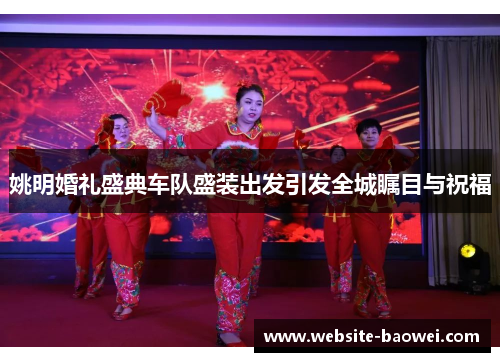 姚明婚礼盛典车队盛装出发引发全城瞩目与祝福