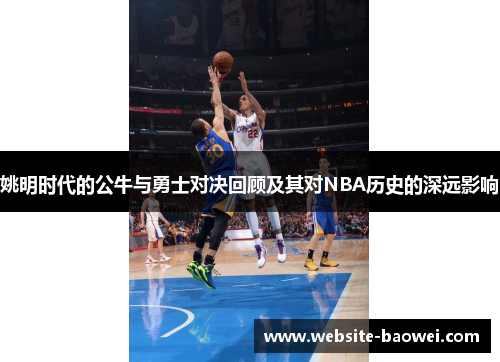 姚明时代的公牛与勇士对决回顾及其对NBA历史的深远影响