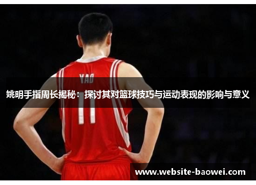 姚明手指周长揭秘：探讨其对篮球技巧与运动表现的影响与意义