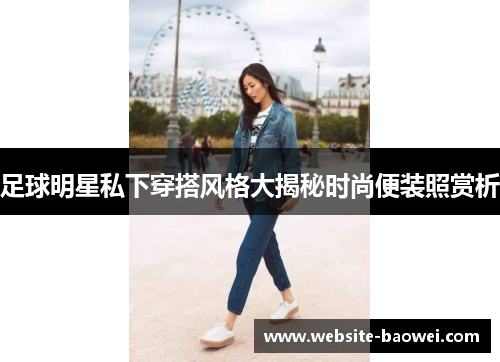 足球明星私下穿搭风格大揭秘时尚便装照赏析