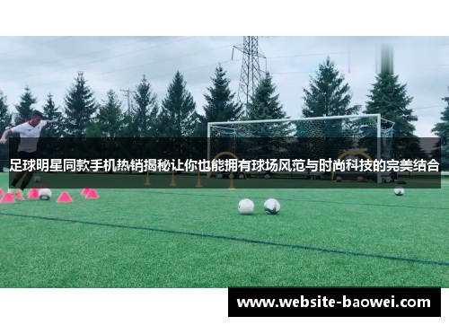 足球明星同款手机热销揭秘让你也能拥有球场风范与时尚科技的完美结合