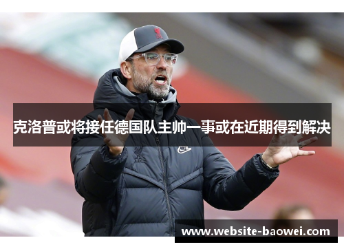 克洛普或将接任德国队主帅一事或在近期得到解决