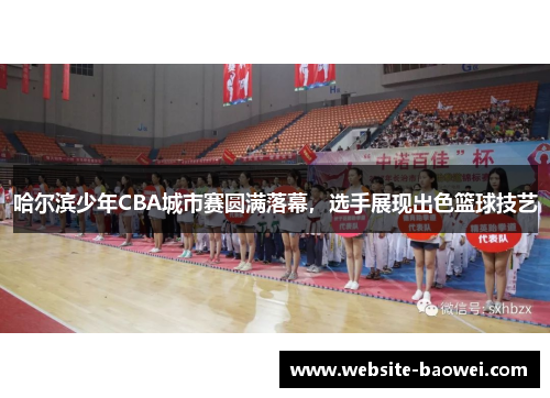 哈尔滨少年CBA城市赛圆满落幕，选手展现出色篮球技艺