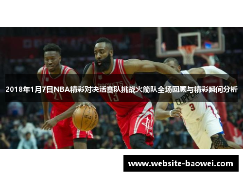 2018年1月7日NBA精彩对决活塞队挑战火箭队全场回顾与精彩瞬间分析