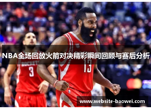 NBA全场回放火箭对决精彩瞬间回顾与赛后分析