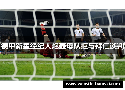 德甲新星经纪人炮轰母队拒与拜仁谈判