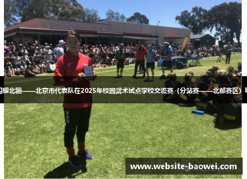 京彩飞扬，闪耀北疆——北京市代表队在2025年校园武术试点学校交流赛（分站赛——北部赛区）取得优异成绩