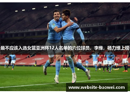 最不应该入选女篮亚洲杯12人名单的六位球员,李缘,杨力维上榜 最不应该入选女篮亚洲杯12人名单的六位球员,李缘,杨力维上榜