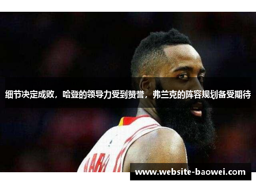 细节决定成败，哈登的领导力受到赞誉，弗兰克的阵容规划备受期待