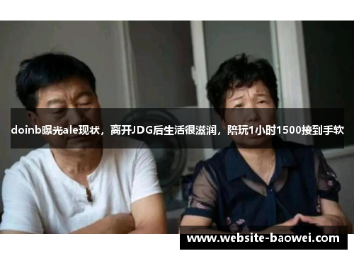 doinb曝光ale现状,离开JDG后生活很滋润,陪玩1小时1500接到手软 doinb曝光ale现状,离开JDG后生活很滋润,陪玩1小时1500接到手软